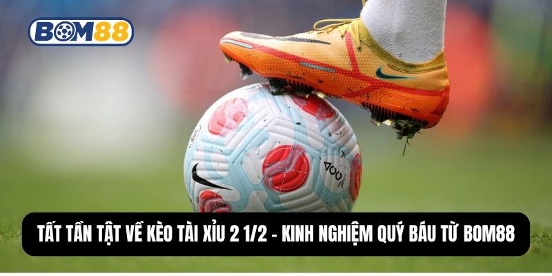 BOM88 Tất Tần Tật Về Kèo Tài Xỉu 2 1/2 - Kinh Nghiệm Quý Báu Từ Bom88