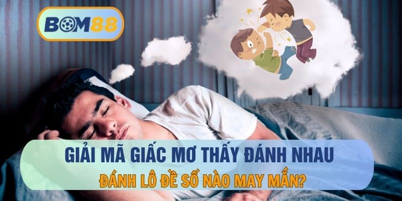 BOM88 Giải mã giấc mơ thấy đánh nhau và con số thần tài cho lô thủ