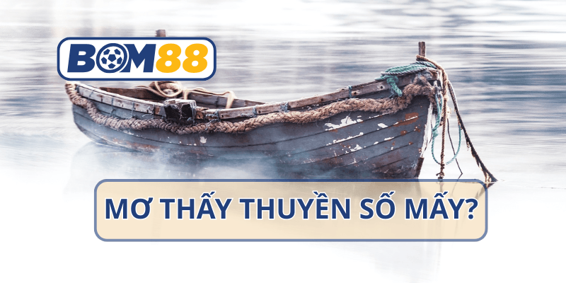 BOM88 Mơ thấy thuyền là điềm gì? Giải mã ý nghĩa giấc mơ và con số may mắn tại nhà cái BOM88